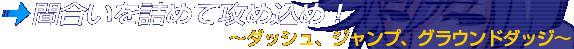 間合いを詰めて攻め込め！～ダッシュ、ジャンプ、グラウンドダッジ～