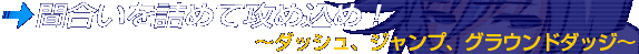 間合いを詰めて攻め込め!~ダッシュ、ジャンプ、グラウンドダッジ~